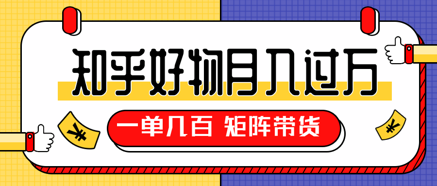 知乎好物推荐独家操作详解，一单能赚几百元上千元，矩阵带货月入过万（共5节视频）-杨大侠副业网