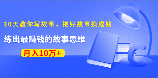 《30天教你写故事，把好故事换成钱》练出最赚钱的故事思维，月入10万+-杨大侠副业网