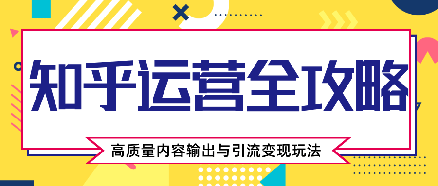 知乎运营全攻略，涨盐值最快的方法，高质量内容输出与引流变现玩法（共3节视频）-杨大侠副业网