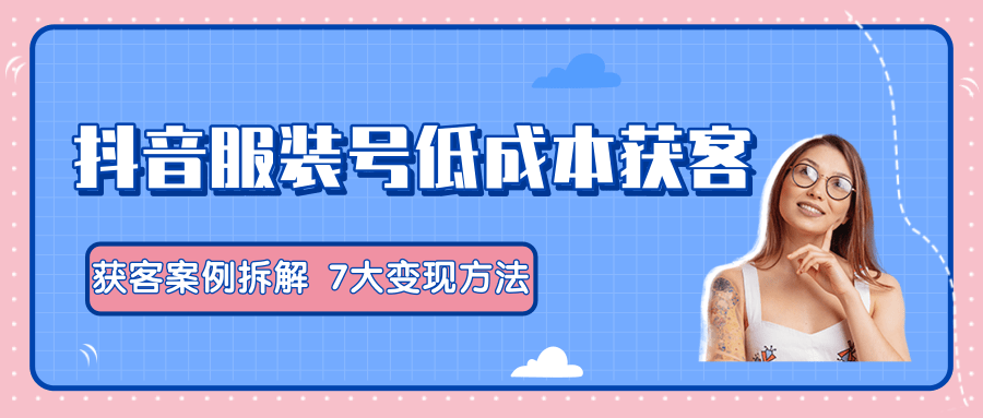 服装抖音号+获客的案例拆解，13种低成本获客方式，7大变现方法，直接上干货！-杨大侠副业网