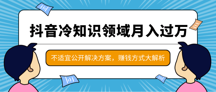 抖音冷知识领域月入过万项目，不适宜公开解决方案 ，抖音赚钱方式大解析！-杨大侠副业网