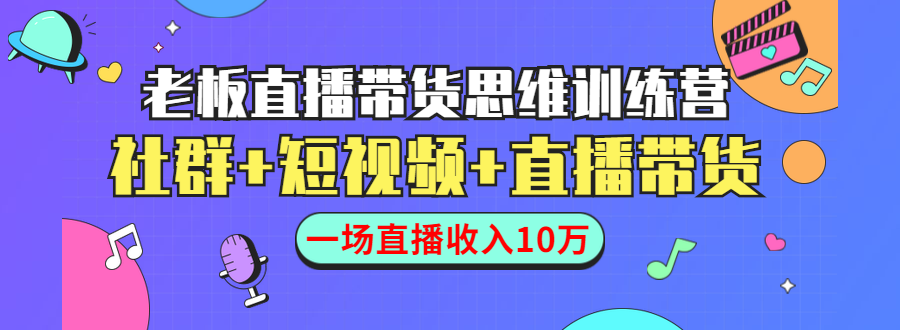 直播带货思维训练营：社群+短视频+直播带货：一场直播收入10万-杨大侠副业网