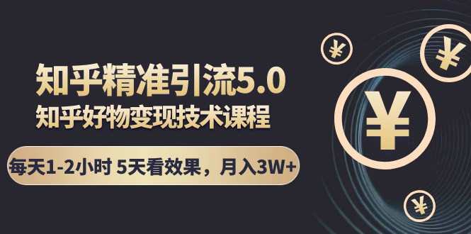 知乎精准引流5.0+知乎好物变现技术课程：每天1-2小时5天看效果，月入3W+-杨大侠副业网