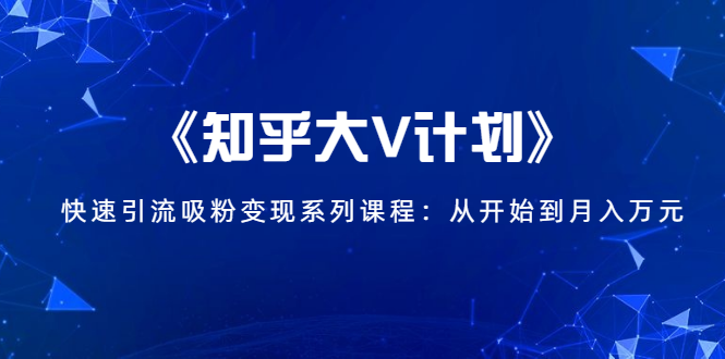 《知乎大V计划》快速引流吸粉变现系列课程：从0开始到月入万元-杨大侠副业网