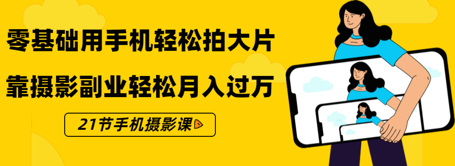 零基础用手机轻松拍大片，靠摄影副业轻松月入过万（21节手机摄影课）-杨大侠副业网