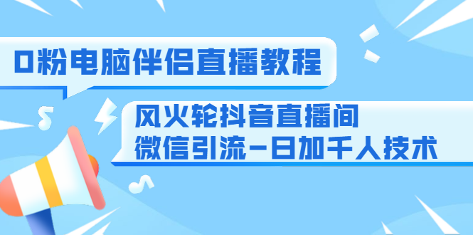 0粉电脑伴侣直播教程+风火轮抖音直播间微信引流-日加千人技术（两节视频）-杨大侠副业网