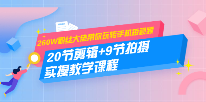 260W粉丝大佬带你玩转手机短视频：20节剪辑+9节拍摄 实操教学课程-杨大侠副业网