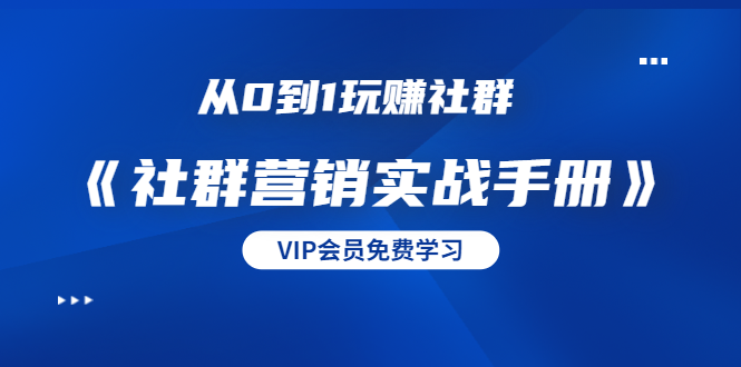 从0到1玩赚社群《社群营销实战手册》干货满满，多种变现模式（21节）-杨大侠副业网