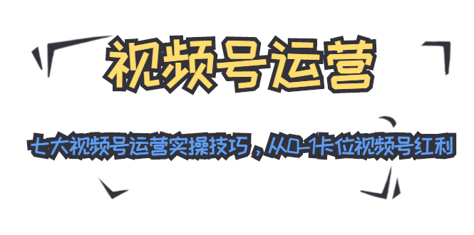 视频号运营：七大视频号运营实操技巧，从0-1卡位视频号红利-杨大侠副业网