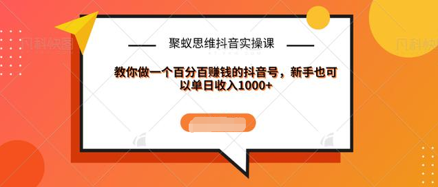 聚蚁思维抖音实操课:教你做一个百分百赚钱的抖音号，新手也可以单日收入1000+-杨大侠副业网