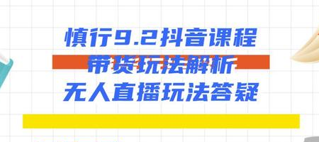 慎行抖音课程：带货玩法解析+无人直播玩法答疑-杨大侠副业网