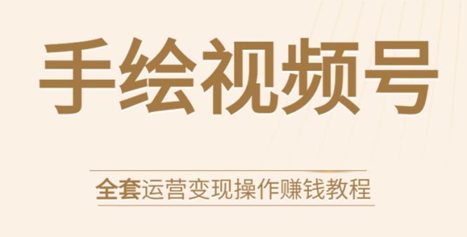 手绘视频号全套运营变现操作赚钱教程：零基础实操月入过万+玩赚视频号-杨大侠副业网