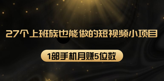 27个上班族也能做的短视频小项目，1部手机月赚5位数【赠短视频礼包】-杨大侠副业网