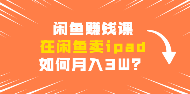 闲鱼赚钱课：在闲鱼卖ipad，如何月入3W？详细操作教程-杨大侠副业网