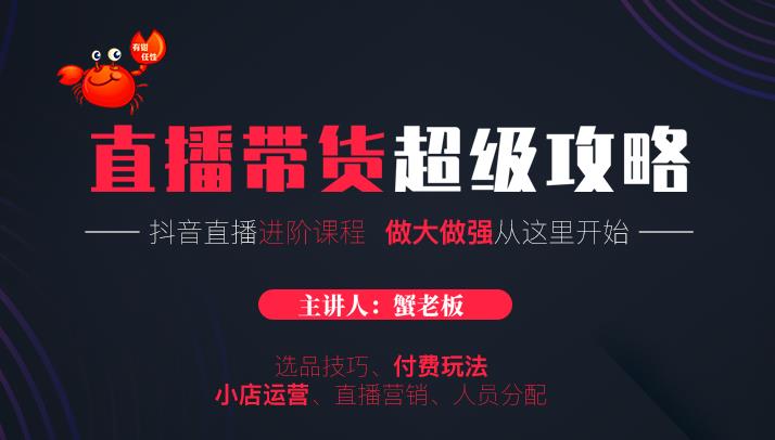 蟹老板抖音直播带货超级攻略：抖音直播带货的详细玩法，小店运营、付费投放等-杨大侠副业网