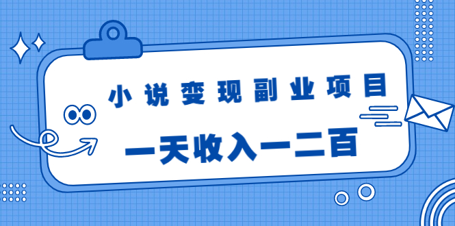 小说变现副业项目：老项目新玩法，视频被动引流躺赚模式，一天收入一二百-杨大侠副业网