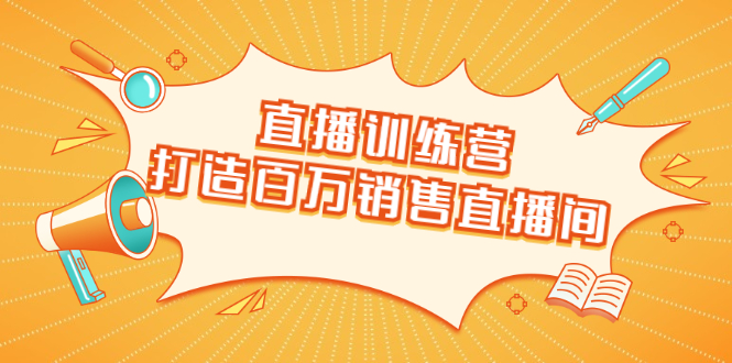 直播训练营：打造百万销售直播间 教会你如何直播带货，抓住直播大风口-杨大侠副业网