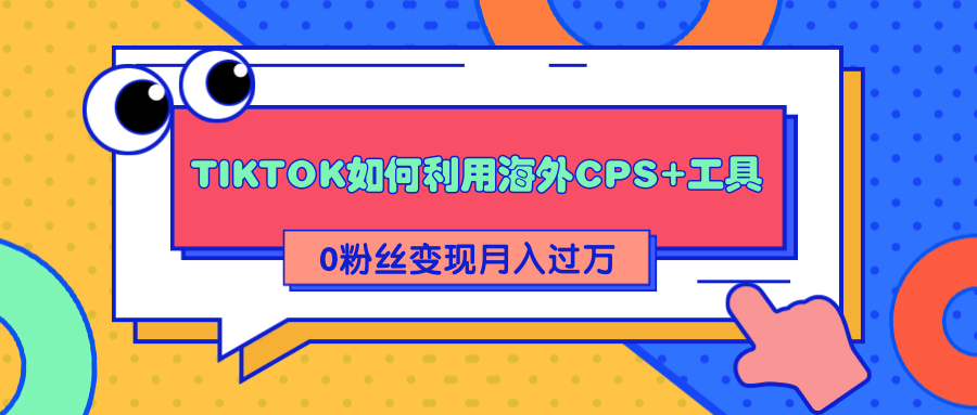 详细解析TIKTOK如何利用海外CPS+工具0粉丝轻松变现月入过万-杨大侠副业网