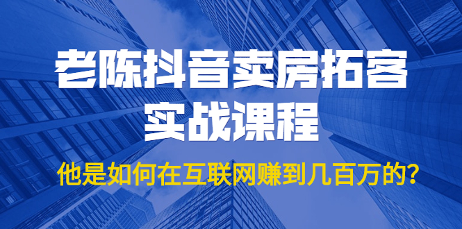 老陈抖音卖房拓客实战课程，他是如何在互联网赚到几百万的？价值1999元-杨大侠副业网