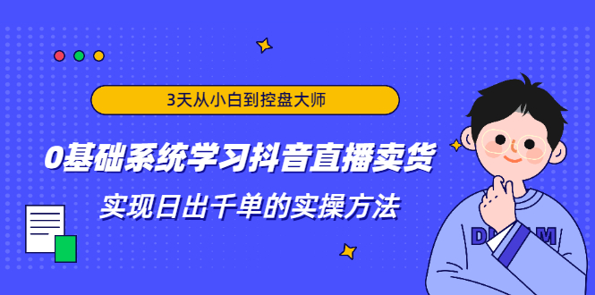 3天从小白到控盘大师，0基础系统学习抖音直播卖货 实现日出千单的实操方法-杨大侠副业网