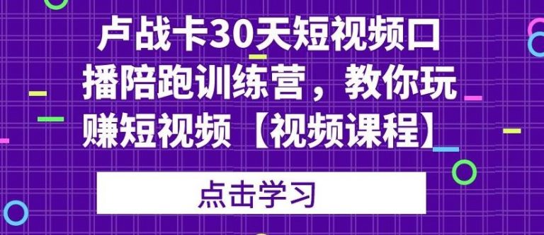 卢战卡30天短视频口播陪跑训练营，教你玩赚短视频-杨大侠副业网