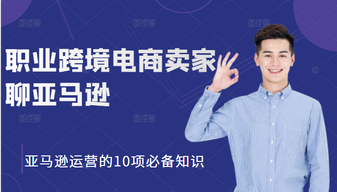 职业跨境电商卖家聊亚马逊：亚马逊运营的10项必备知识，12堂课让你看懂亚马逊运营-杨大侠副业网