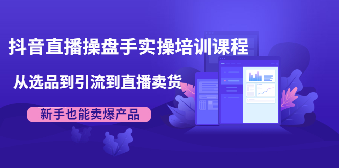 抖音直播操盘手实操培训课程：从选品到引流到直播卖货，新手也能卖爆产品-杨大侠副业网