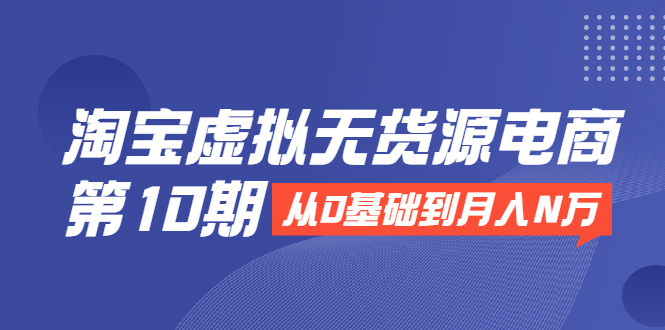 淘宝虚拟无货源电商第10期：从0基础到月入N万，全程实操，可批量操作-杨大侠副业网