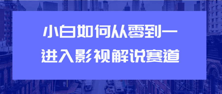 教你短视频赚钱玩法之小白如何从0到1快速进入影视解说赛道-杨大侠副业网