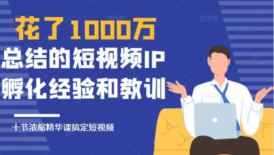 花了1000万总结出来的短视频IP孵化经验和教训，10堂浓缩精华课助你搞定短视频-杨大侠副业网