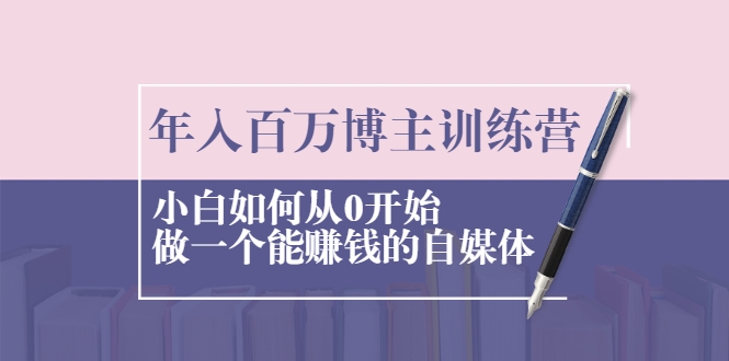 年入百万博主训练营：小白如何从0开始做一个能赚钱的自媒体-杨大侠副业网