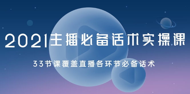 2021主播必备话术实操课，33节课覆盖直播各环节必备话术-杨大侠副业网