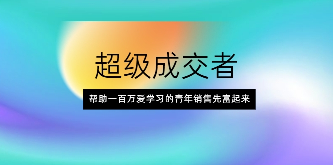 超级成交者，帮助一百万爱学习的青年销售先富起来-杨大侠副业网