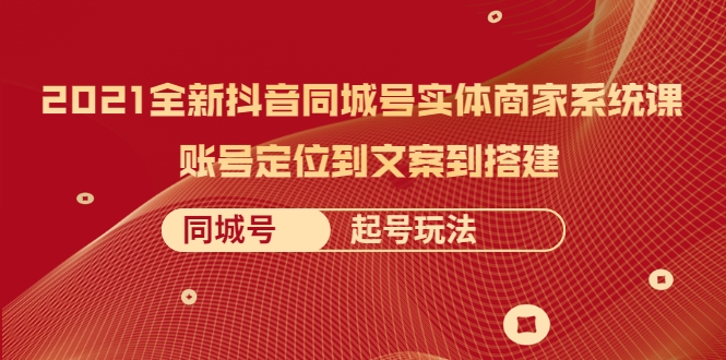 2021全新抖音同城号实体商家系统课，账号定位到文案到搭建 同城号起号玩法-杨大侠副业网