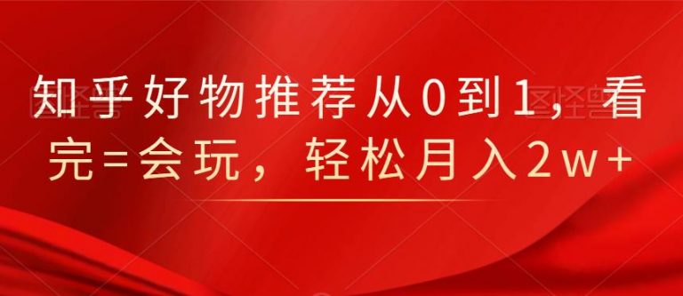 知乎好物推荐从0到1，看完=会玩，轻松月入2w+-杨大侠副业网