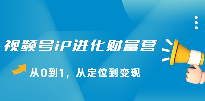 视频号iP进化财富营，从0到1，从定位到变现赚钱（价值1577元）-杨大侠副业网