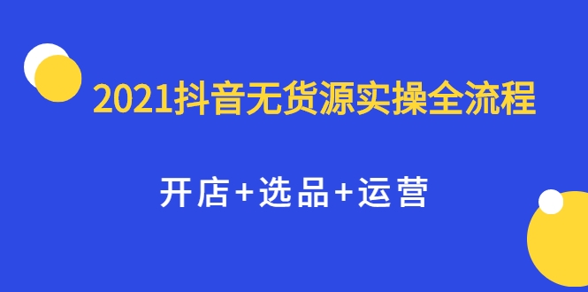 2021抖音无货源实操全流程，开店+选品+运营，全职兼职都可操作-杨大侠副业网