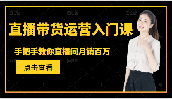 直播带货运营入门课，手把手教你直播间月销百万-杨大侠副业网