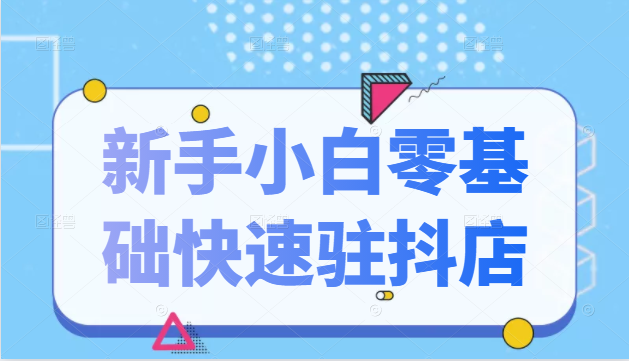 抖音小店新手小白零基础快速入驻抖店100%开通（全套11节课程）-杨大侠副业网