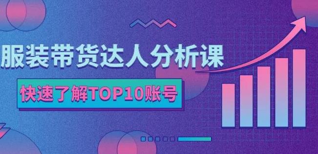 服装带货达人分析课：带你快速了解TOP10账号，玩转服装行业-杨大侠副业网