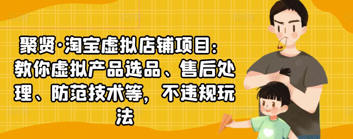 聚贤·淘宝虚拟店铺项目：教你虚拟产品选品、售后处理、防范技术等，不违规玩法-杨大侠副业网