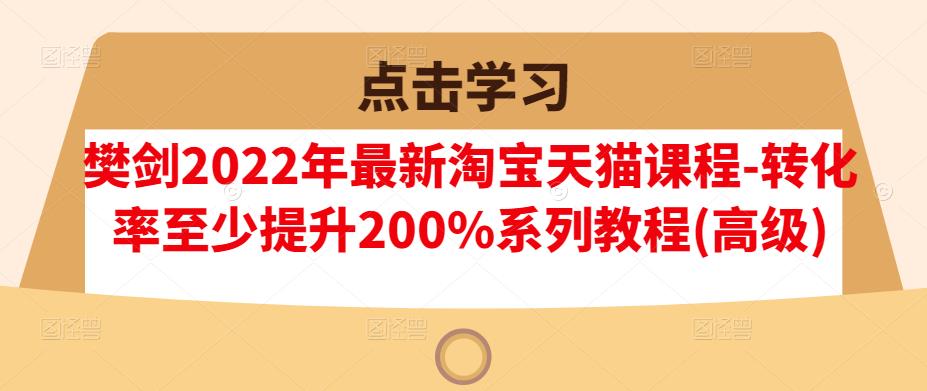 樊剑2022年最新淘宝天猫课程-转化率至少提升200%系列教程(高级)-杨大侠副业网