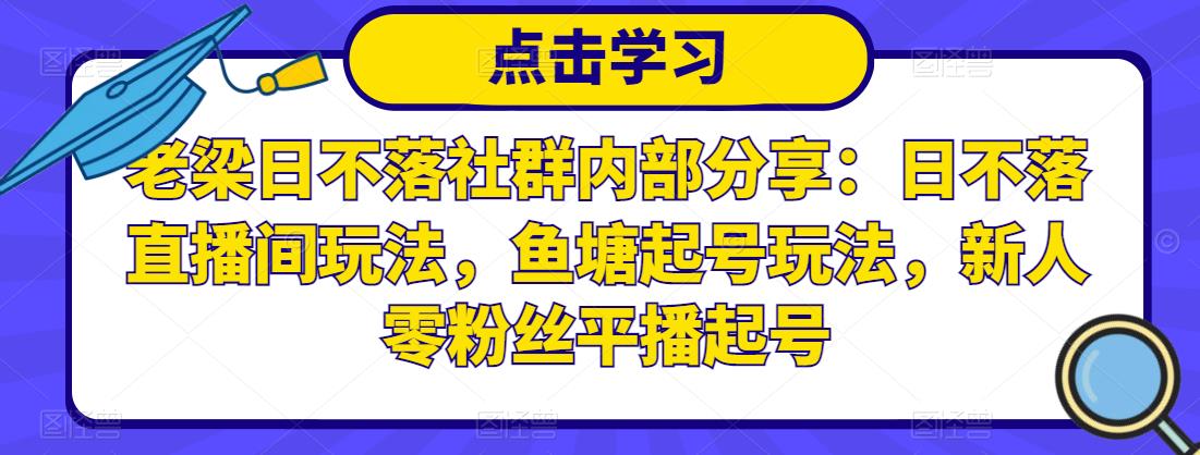 老梁日不落社群内部分享：日不落直播间玩法，鱼塘起号玩法，新人零粉丝平播起号-杨大侠副业网