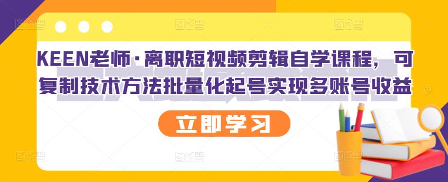 KEEN老师·离职短视频剪辑自学课程，可复制技术方法批量化起号实现多账号收益-杨大侠副业网