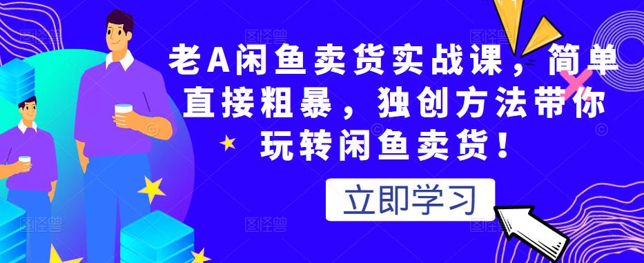 老A闲鱼卖货实战课，简单直接粗暴，独创方法带你玩转闲鱼卖货！-杨大侠副业网