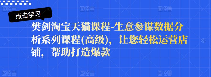 樊剑淘宝天猫课程-生意参谋数据分析系列课程(高级)，让您轻松运营店铺，帮助打造爆款-杨大侠副业网