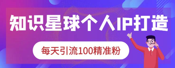 知识星球个人IP打造系列课程，每天引流100精准粉-杨大侠副业网