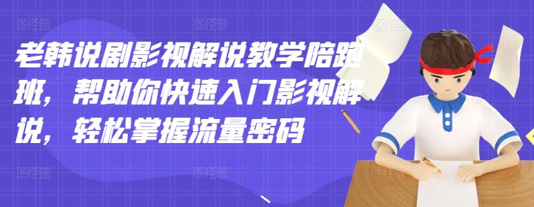 老韩说剧影视解说教学陪跑班，帮助你快速入门影视解说，轻松掌握流量密码-杨大侠副业网