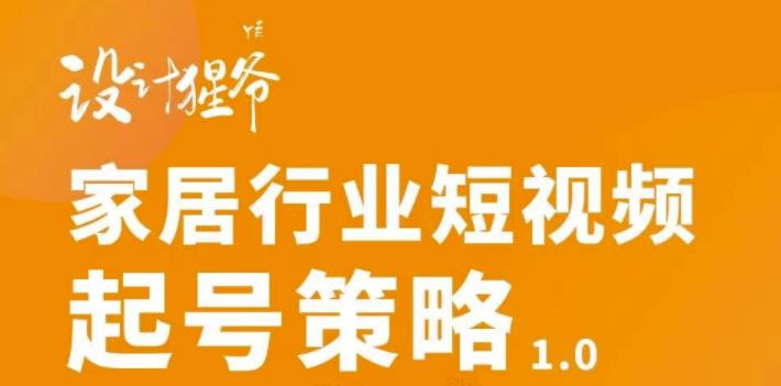 【设计猩爷】家居行业短视频起号策略，家居行业非主流短视频策略课价值4980元-杨大侠副业网