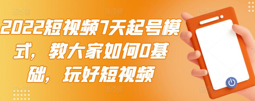 2022短视频7天起号模式，教大家如何0基础，玩好短视频-杨大侠副业网